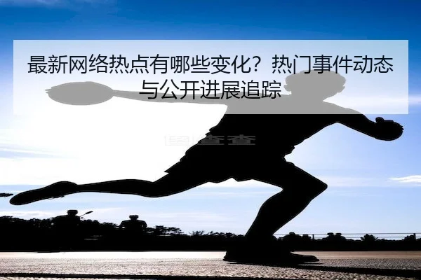 最新网络热点有哪些变化？热门事件动态与公开进展追踪
